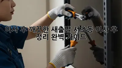 이사 후, 깨끗한 새출발! 서초동 이사 후 정리 완벽 가이드